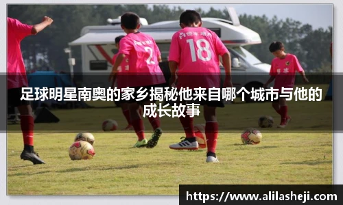 足球明星南奥的家乡揭秘他来自哪个城市与他的成长故事